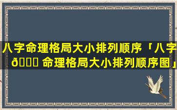 八字命理格局大小排列顺序「八字 🐈 命理格局大小排列顺序图」